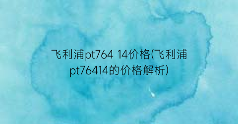 “飞利浦pt764 14价格(飞利浦pt76414的价格解析)